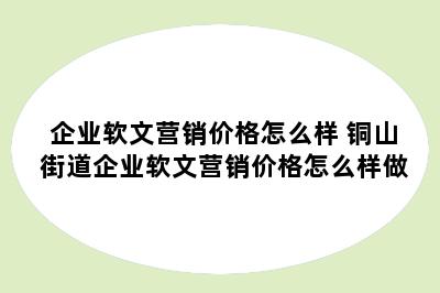 企业软文营销价格怎么样 铜山街道企业软文营销价格怎么样做